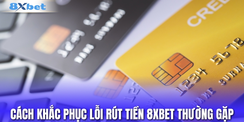 4 lỗi rút tiền 8XBET thường gặp và cách khắc phục