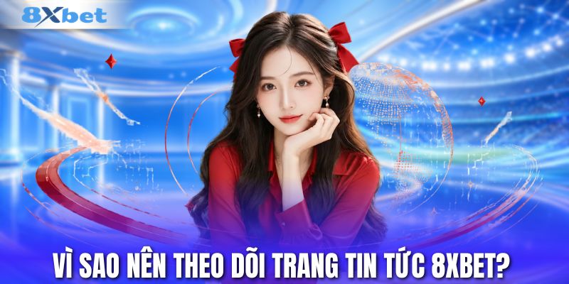 Vì sao nên theo dõi trang tin tức 8XBET?